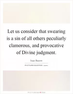 Let us consider that swearing is a sin of all others peculiarly clamorous, and provocative of Divine judgment Picture Quote #1