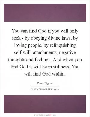 You can find God if you will only seek - by obeying divine laws, by loving people, by relinquishing self-will, attachments, negative thoughts and feelings. And when you find God it will be in stillness. You will find God within Picture Quote #1