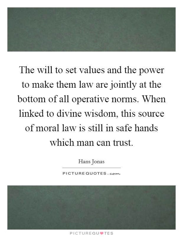 The will to set values and the power to make them law are jointly at the bottom of all operative norms. When linked to divine wisdom, this source of moral law is still in safe hands which man can trust. Picture Quote #1