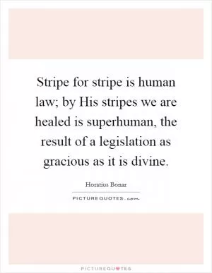 Stripe for stripe is human law; by His stripes we are healed is superhuman, the result of a legislation as gracious as it is divine Picture Quote #1