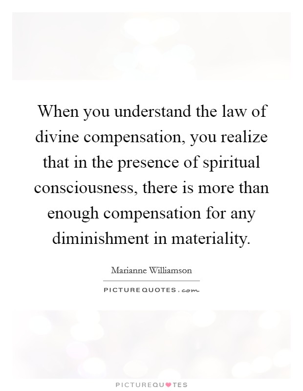 When you understand the law of divine compensation, you realize that in the presence of spiritual consciousness, there is more than enough compensation for any diminishment in materiality. Picture Quote #1