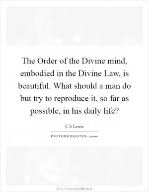 The Order of the Divine mind, embodied in the Divine Law, is beautiful. What should a man do but try to reproduce it, so far as possible, in his daily life? Picture Quote #1