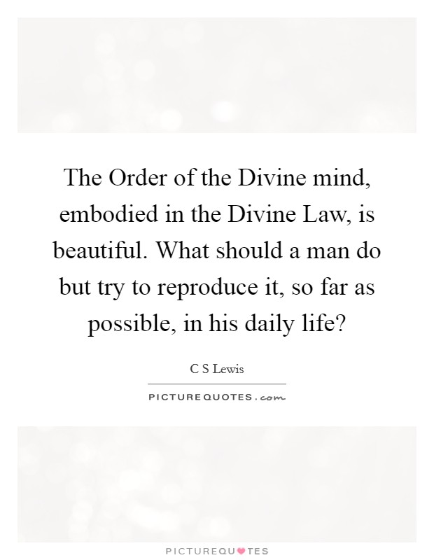 The Order of the Divine mind, embodied in the Divine Law, is beautiful. What should a man do but try to reproduce it, so far as possible, in his daily life? Picture Quote #1