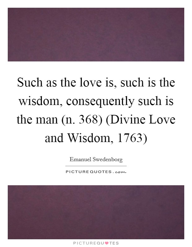 Such as the love is, such is the wisdom, consequently such is the man (n. 368) (Divine Love and Wisdom, 1763) Picture Quote #1