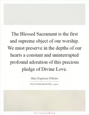 The Blessed Sacrament is the first and supreme object of our worship. We must preserve in the depths of our hearts a constant and uninterrupted profound adoration of this precious pledge of Divine Love Picture Quote #1