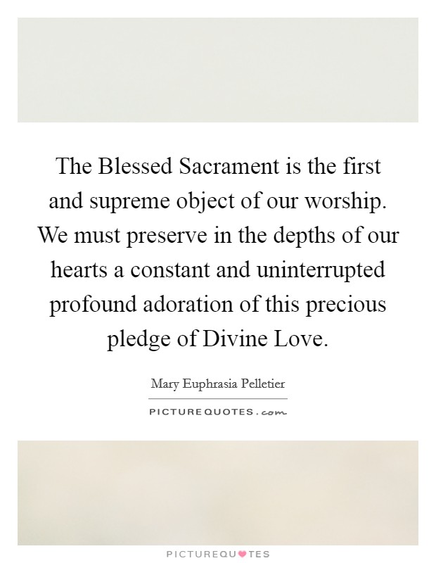 The Blessed Sacrament is the first and supreme object of our worship. We must preserve in the depths of our hearts a constant and uninterrupted profound adoration of this precious pledge of Divine Love. Picture Quote #1
