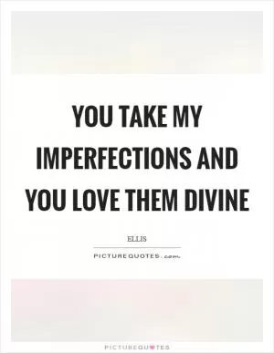 You take my imperfections and you love them divine Picture Quote #1