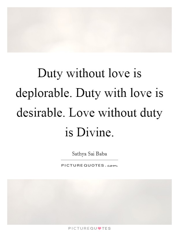 Duty without love is deplorable. Duty with love is desirable. Love without duty is Divine. Picture Quote #1