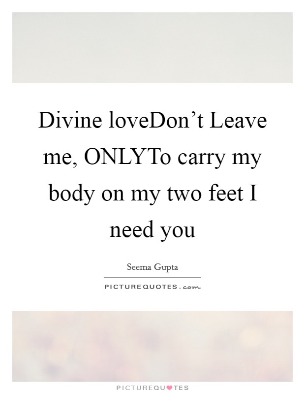 Divine loveDon't Leave me, ONLYTo carry my body on my two feet I need you Picture Quote #1