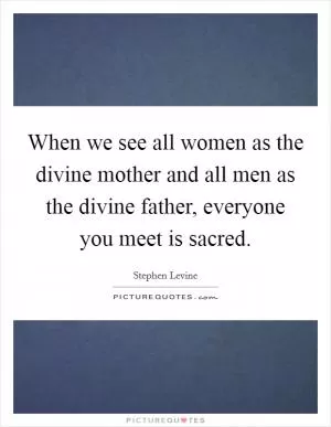 When we see all women as the divine mother and all men as the divine father, everyone you meet is sacred Picture Quote #1