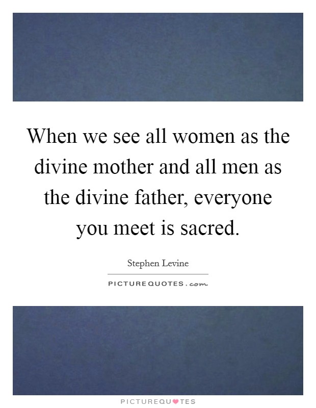 When we see all women as the divine mother and all men as the divine father, everyone you meet is sacred. Picture Quote #1