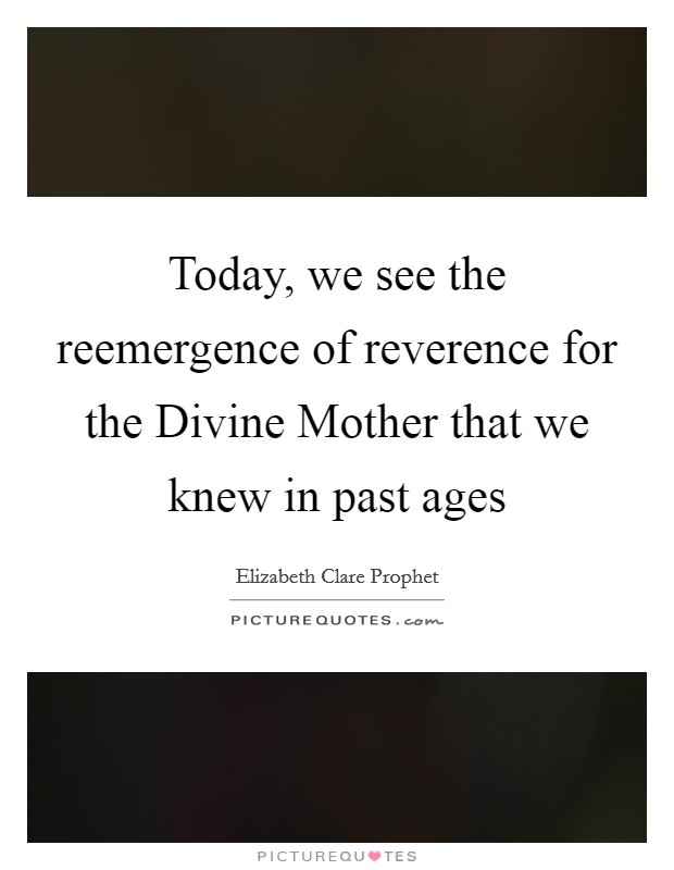 Today, we see the reemergence of reverence for the Divine Mother that we knew in past ages Picture Quote #1