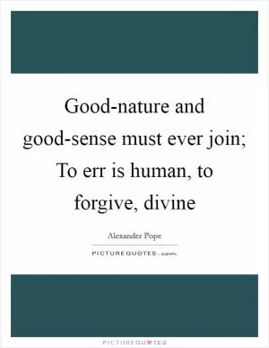 Good-nature and good-sense must ever join; To err is human, to forgive, divine Picture Quote #1