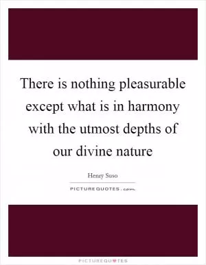 There is nothing pleasurable except what is in harmony with the utmost depths of our divine nature Picture Quote #1