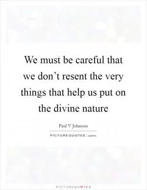 We must be careful that we don’t resent the very things that help us put on the divine nature Picture Quote #1