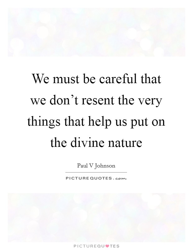 We must be careful that we don't resent the very things that help us put on the divine nature Picture Quote #1