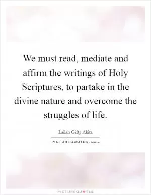 We must read, mediate and affirm the writings of Holy Scriptures, to partake in the divine nature and overcome the struggles of life Picture Quote #1