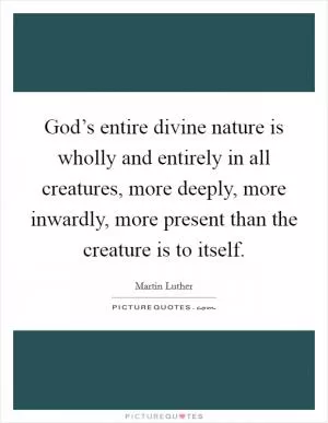 God’s entire divine nature is wholly and entirely in all creatures, more deeply, more inwardly, more present than the creature is to itself Picture Quote #1