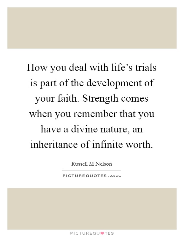 How you deal with life's trials is part of the development of your faith. Strength comes when you remember that you have a divine nature, an inheritance of infinite worth. Picture Quote #1