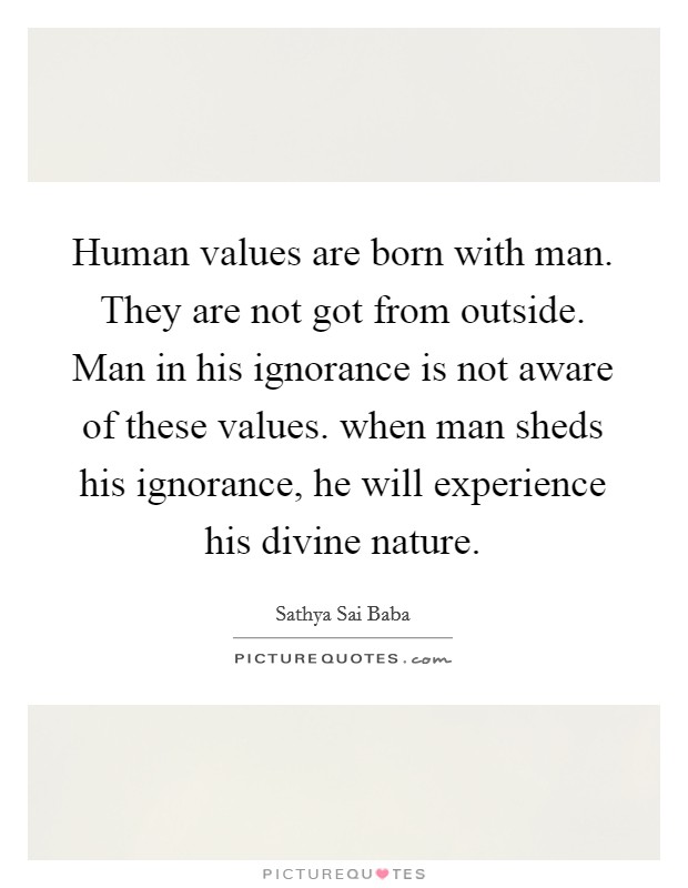 Human values are born with man. They are not got from outside. Man in his ignorance is not aware of these values. when man sheds his ignorance, he will experience his divine nature. Picture Quote #1