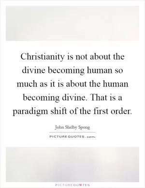 Christianity is not about the divine becoming human so much as it is about the human becoming divine. That is a paradigm shift of the first order Picture Quote #1