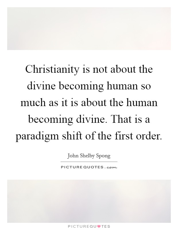 Christianity is not about the divine becoming human so much as it is about the human becoming divine. That is a paradigm shift of the first order. Picture Quote #1