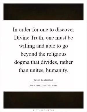 In order for one to discover Divine Truth, one must be willing and able to go beyond the religious dogma that divides, rather than unites, humanity Picture Quote #1