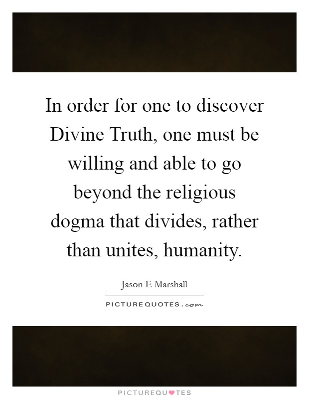 In order for one to discover Divine Truth, one must be willing and able to go beyond the religious dogma that divides, rather than unites, humanity. Picture Quote #1