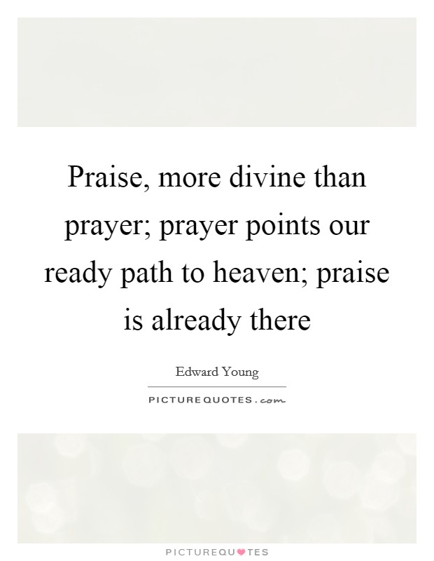 Praise, more divine than prayer; prayer points our ready path to heaven; praise is already there Picture Quote #1