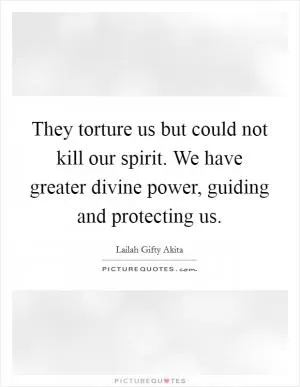 They torture us but could not kill our spirit. We have greater divine power, guiding and protecting us Picture Quote #1