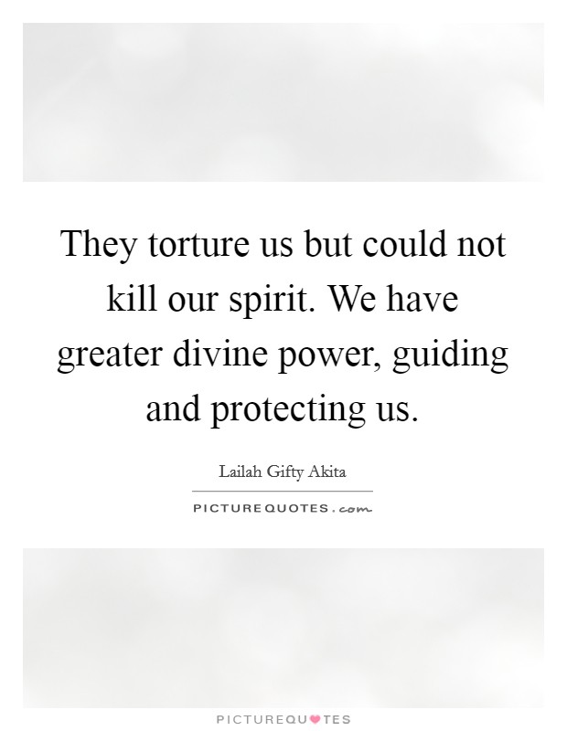 They torture us but could not kill our spirit. We have greater divine power, guiding and protecting us. Picture Quote #1