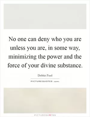 No one can deny who you are unless you are, in some way, minimizing the power and the force of your divine substance Picture Quote #1