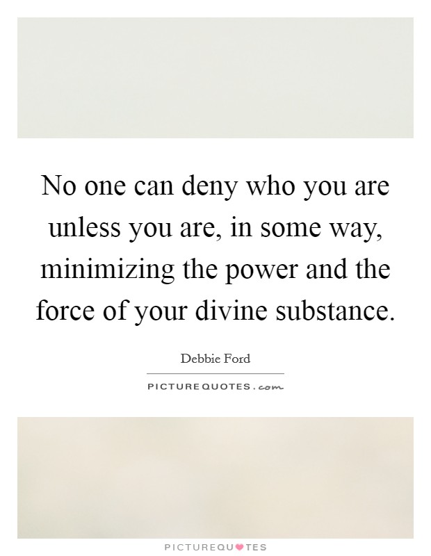 No one can deny who you are unless you are, in some way, minimizing the power and the force of your divine substance. Picture Quote #1