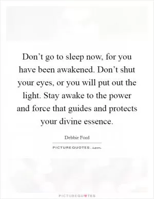 Don’t go to sleep now, for you have been awakened. Don’t shut your eyes, or you will put out the light. Stay awake to the power and force that guides and protects your divine essence Picture Quote #1