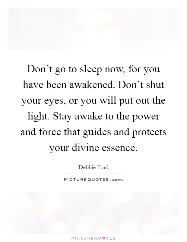 Don't go to sleep now, for you have been awakened. Don't shut your eyes, or you will put out the light. Stay awake to the power and force that guides and protects your divine essence. Picture Quote #1