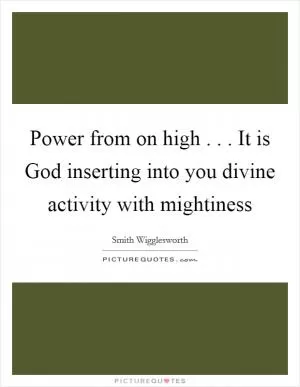 Power from on high . . . It is God inserting into you divine activity with mightiness Picture Quote #1