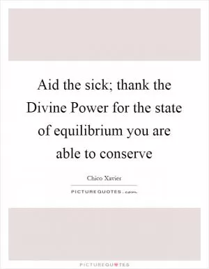 Aid the sick; thank the Divine Power for the state of equilibrium you are able to conserve Picture Quote #1
