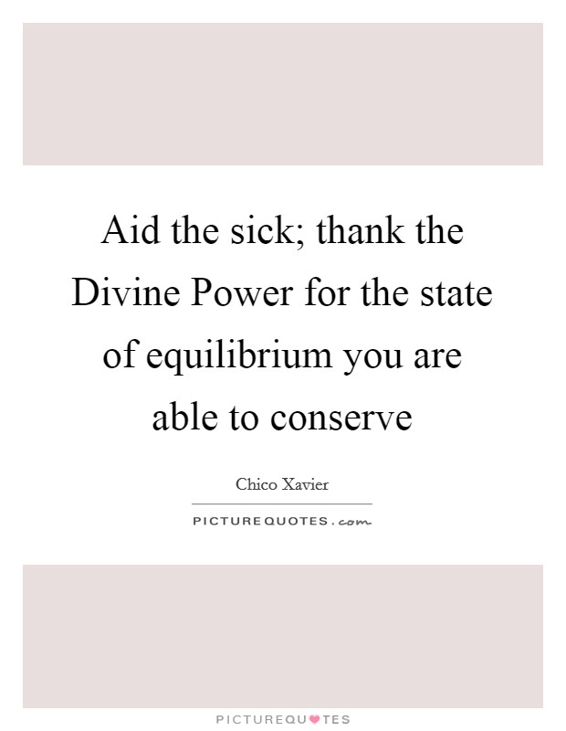 Aid the sick; thank the Divine Power for the state of equilibrium you are able to conserve Picture Quote #1