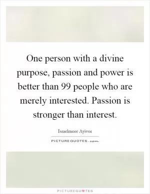 One person with a divine purpose, passion and power is better than 99 people who are merely interested. Passion is stronger than interest Picture Quote #1