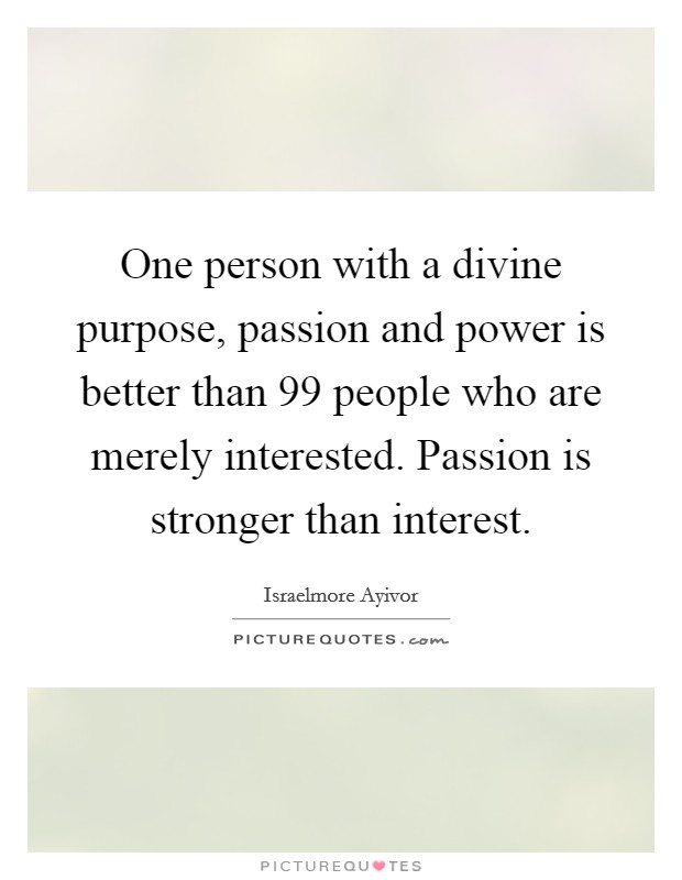 One person with a divine purpose, passion and power is better than 99 people who are merely interested. Passion is stronger than interest. Picture Quote #1