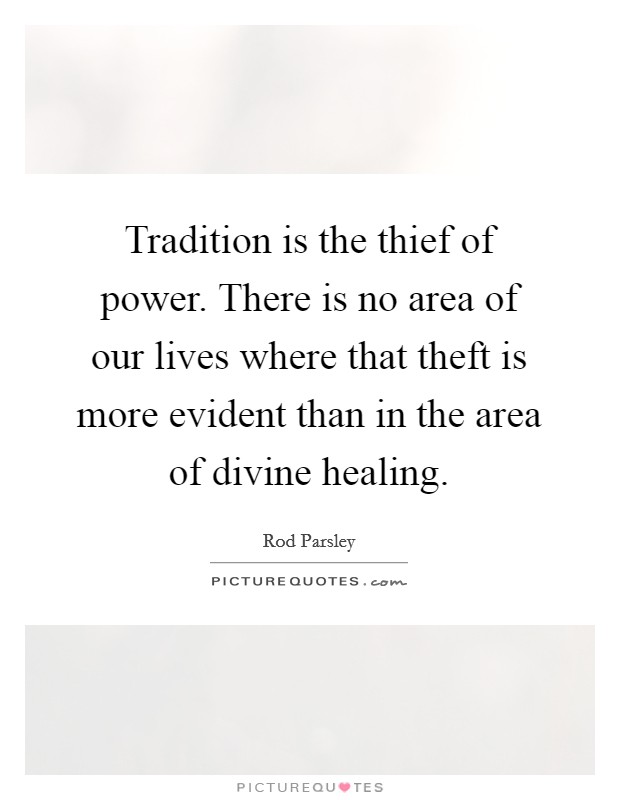 Tradition is the thief of power. There is no area of our lives where that theft is more evident than in the area of divine healing. Picture Quote #1