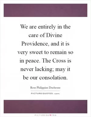 We are entirely in the care of Divine Providence, and it is very sweet to remain so in peace. The Cross is never lacking; may it be our consolation Picture Quote #1