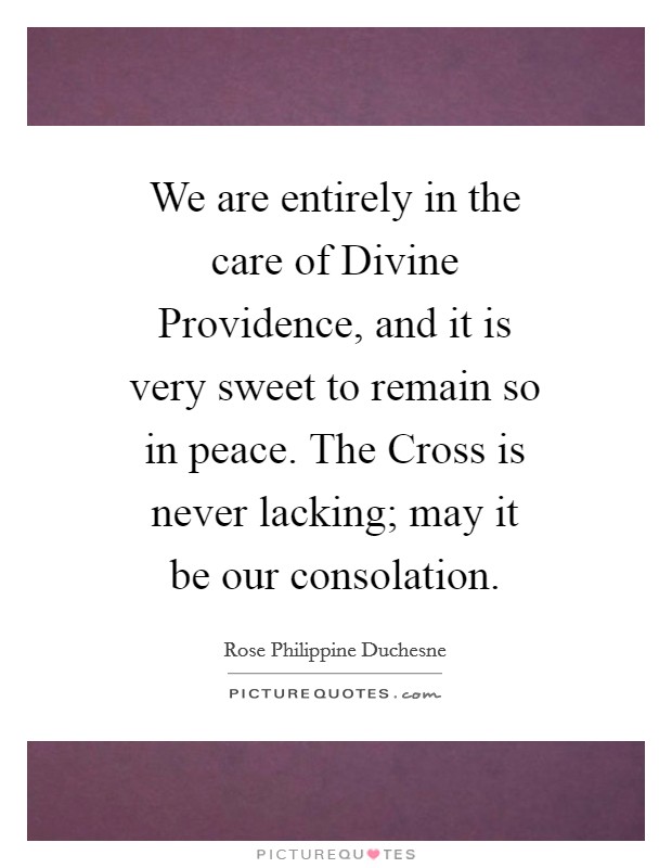 We are entirely in the care of Divine Providence, and it is very sweet to remain so in peace. The Cross is never lacking; may it be our consolation. Picture Quote #1