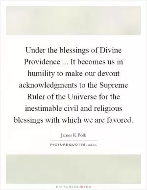 Under the blessings of Divine Providence ... It becomes us in humility to make our devout acknowledgments to the Supreme Ruler of the Universe for the inestimable civil and religious blessings with which we are favored Picture Quote #1