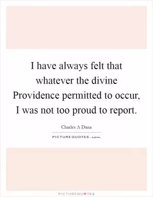 I have always felt that whatever the divine Providence permitted to occur, I was not too proud to report Picture Quote #1