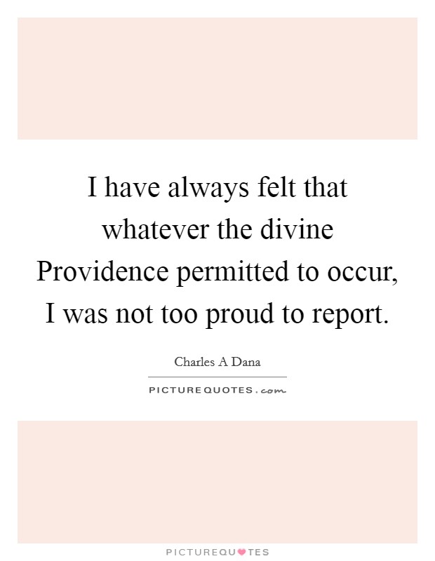 I have always felt that whatever the divine Providence permitted to occur, I was not too proud to report. Picture Quote #1