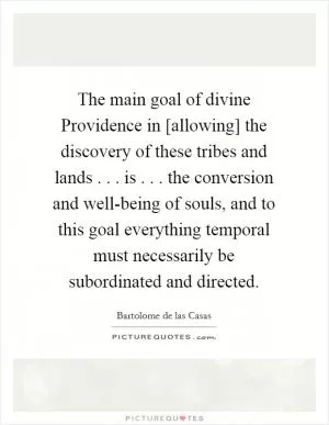 The main goal of divine Providence in [allowing] the discovery of these tribes and lands . . . is . . . the conversion and well-being of souls, and to this goal everything temporal must necessarily be subordinated and directed Picture Quote #1