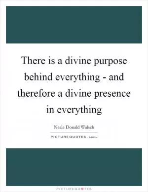 There is a divine purpose behind everything - and therefore a divine presence in everything Picture Quote #1