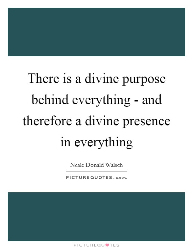 There is a divine purpose behind everything - and therefore a divine presence in everything Picture Quote #1