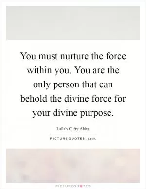 You must nurture the force within you. You are the only person that can behold the divine force for your divine purpose Picture Quote #1